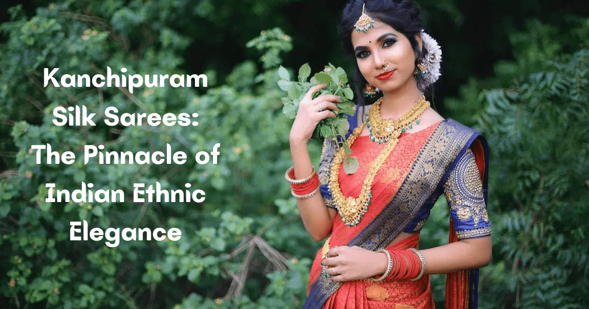 Kanchipuram Silk Sarees: The Pinnacle of Indian Ethnic Elegance